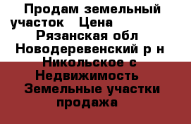 Продам земельный участок › Цена ­ 300 000 - Рязанская обл., Новодеревенский р-н, Никольское с. Недвижимость » Земельные участки продажа   